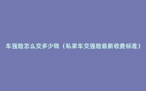 车强险怎么交多少钱（私家车交强险最新收费标准）