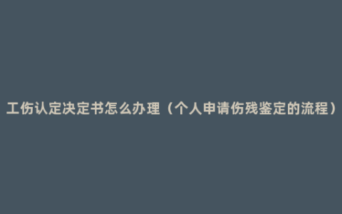 工伤认定决定书怎么办理（个人申请伤残鉴定的流程）