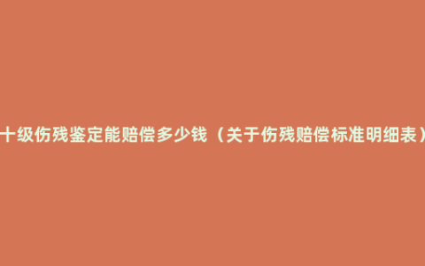 十级伤残鉴定能赔偿多少钱（关于伤残赔偿标准明细表）