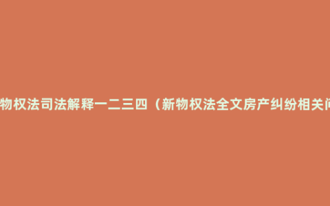 关于物权法司法解释一二三四（新物权法全文房产纠纷相关问题）