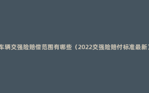 车辆交强险赔偿范围有哪些（2022交强险赔付标准最新）