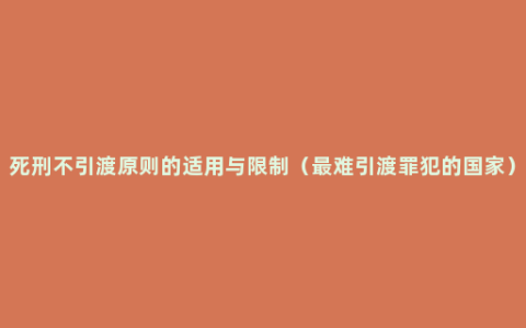 死刑不引渡原则的适用与限制（最难引渡罪犯的国家）