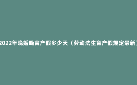 2022年晚婚晚育产假多少天（劳动法生育产假规定最新）