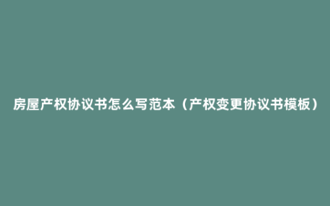 房屋产权协议书怎么写范本（产权变更协议书模板）