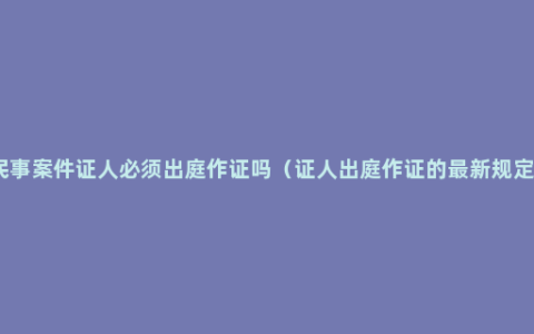 民事案件证人必须出庭作证吗（证人出庭作证的最新规定）