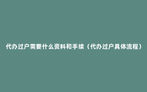 代办过户需要什么资料和手续（代办过户具体流程）