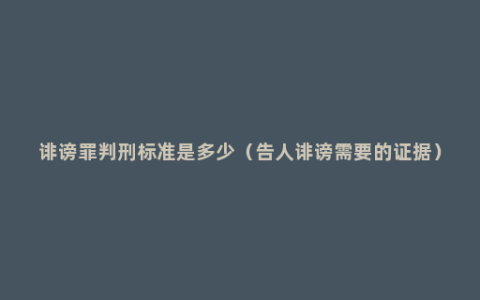 诽谤罪判刑标准是多少（告人诽谤需要的证据）