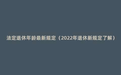 法定退休年龄最新规定（2022年退休新规定了解）