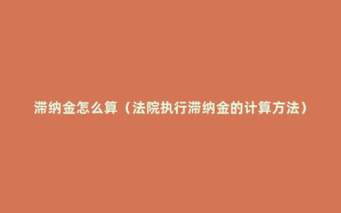 滞纳金怎么算（法院执行滞纳金的计算方法）