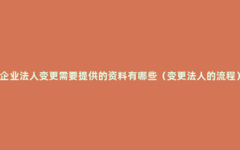 企业法人变更需要提供的资料有哪些（变更法人的流程）