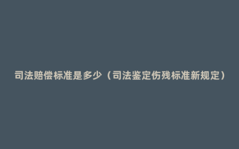 司法赔偿标准是多少（司法鉴定伤残标准新规定）