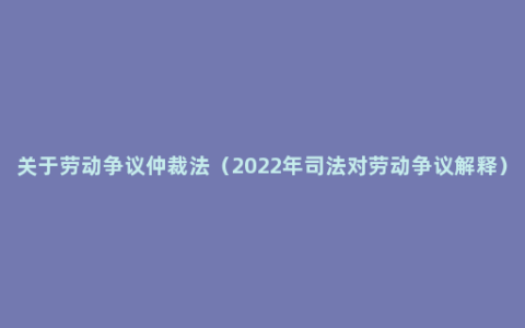 关于劳动争议仲裁法（2022年司法对劳动争议解释）