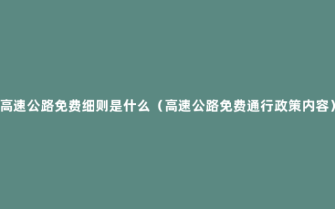 高速公路免费细则是什么（高速公路免费通行政策内容）