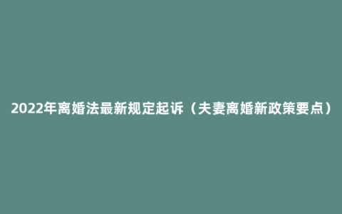 2022年离婚法最新规定起诉（夫妻离婚新政策要点）