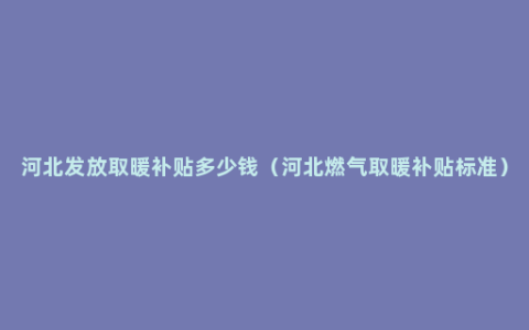 河北发放取暖补贴多少钱（河北燃气取暖补贴标准）