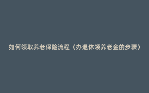 如何领取养老保险流程（办退休领养老金的步骤）