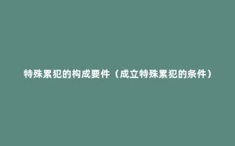 特殊累犯的构成要件（成立特殊累犯的条件）