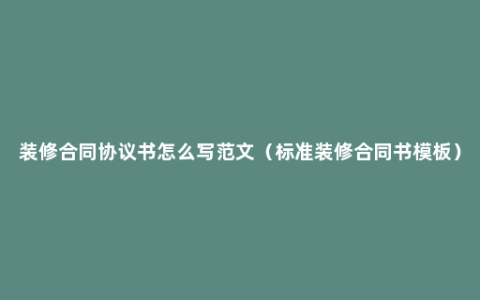 装修合同协议书怎么写范文（标准装修合同书模板）