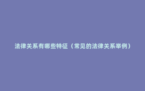 法律关系有哪些特征（常见的法律关系举例）