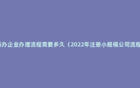 新办企业办理流程需要多久（2022年注册小规模公司流程）