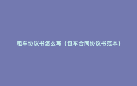 租车协议书怎么写（包车合同协议书范本）