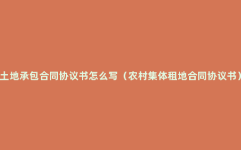 土地承包合同协议书怎么写（农村集体租地合同协议书）