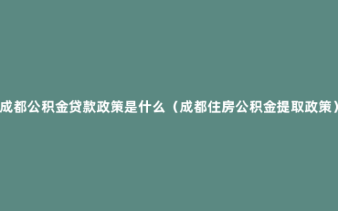 成都公积金贷款政策是什么（成都住房公积金提取政策）