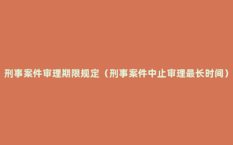 刑事案件审理期限规定（刑事案件中止审理最长时间）