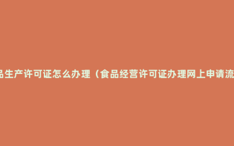 食品生产许可证怎么办理（食品经营许可证办理网上申请流程）