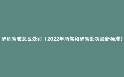 醉酒驾驶怎么处罚（2022年酒驾和醉驾处罚最新标准）