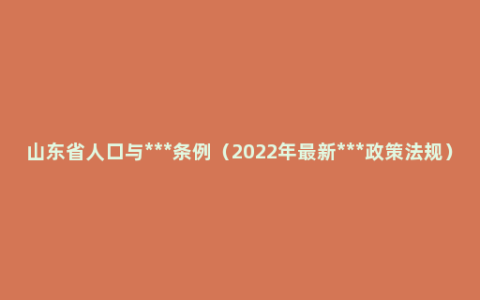 山东省人口与***条例（2022年最新***政策法规）