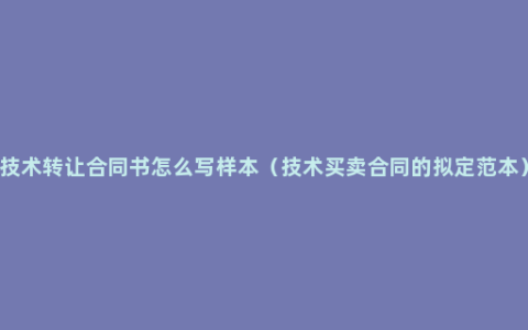 技术转让合同书怎么写样本（技术买卖合同的拟定范本）