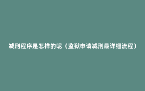 减刑程序是怎样的呢（监狱申请减刑最详细流程）