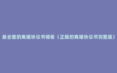 最全面的离婚协议书模板（正规的离婚协议书完整版）