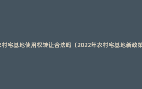 农村宅基地使用权转让合法吗（2022年农村宅基地新政策）