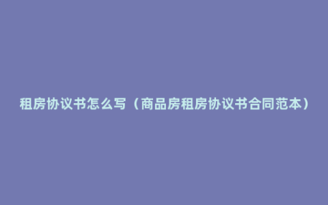 租房协议书怎么写（商品房租房协议书合同范本）