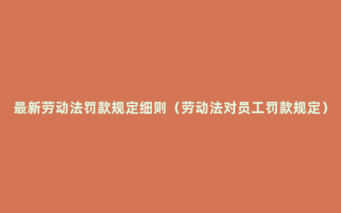 最新劳动法罚款规定细则（劳动法对员工罚款规定）