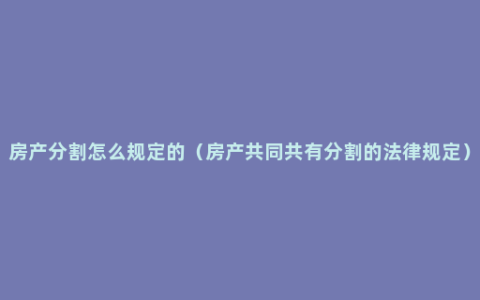 房产分割怎么规定的（房产共同共有分割的法律规定）