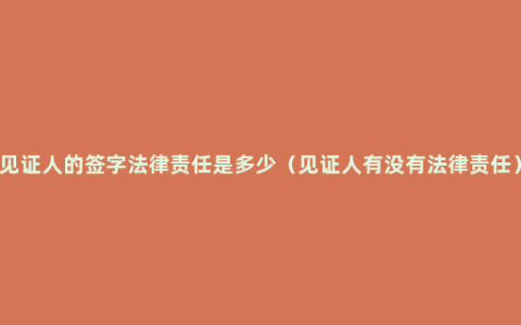 见证人的签字法律责任是多少（见证人有没有法律责任）