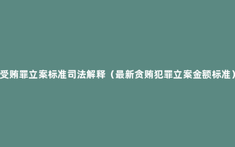 受贿罪立案标准司法解释（最新贪贿犯罪立案金额标准）