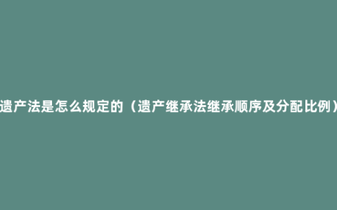 遗产法是怎么规定的（遗产继承法继承顺序及分配比例）