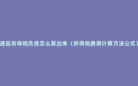 递延所得税负债怎么算出来（所得税费用计算方法公式）