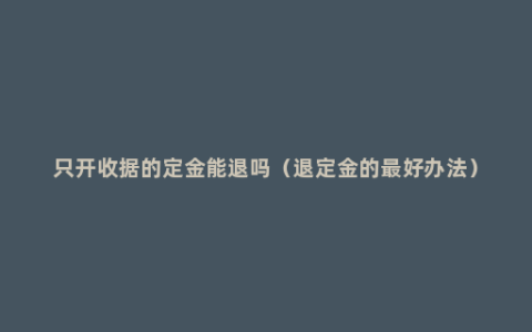 只开收据的定金能退吗（退定金的最好办法）