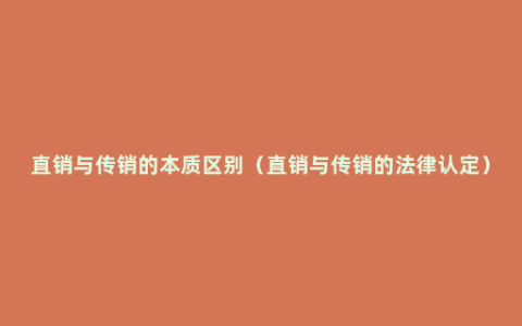 直销与传销的本质区别（直销与传销的法律认定）