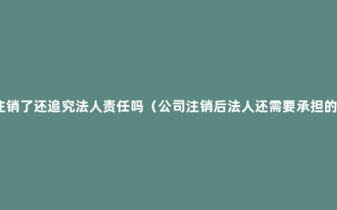 公司注销了还追究法人责任吗（公司注销后法人还需要承担的责任）