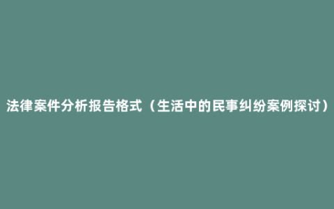 法律案件分析报告格式（生活中的民事纠纷案例探讨）