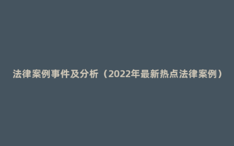 法律案例事件及分析（2022年最新热点法律案例）