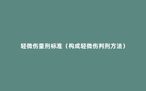 轻微伤量刑标准（构成轻微伤判刑方法）