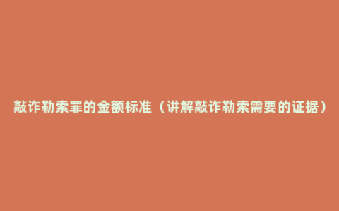 敲诈勒索罪的金额标准（讲解敲诈勒索需要的证据）