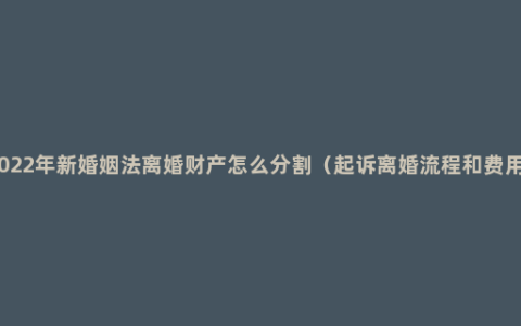 2022年新婚姻法离婚财产怎么分割（起诉离婚流程和费用）